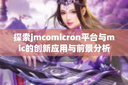 探索jmcomicron平臺與mic的創(chuàng)新應(yīng)用與前景分析
