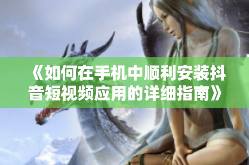 《如何在手機中順利安裝抖音短視頻應(yīng)用的詳細指南》