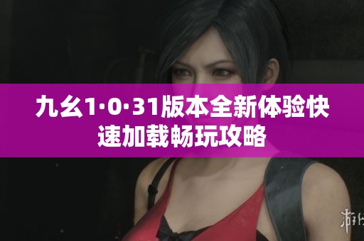 九幺1·0·31版本全新體驗快速加載暢玩攻略