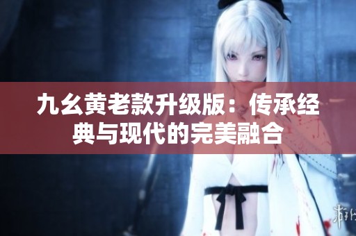 九幺黃老款升級(jí)版：傳承經(jīng)典與現(xiàn)代的完美融合