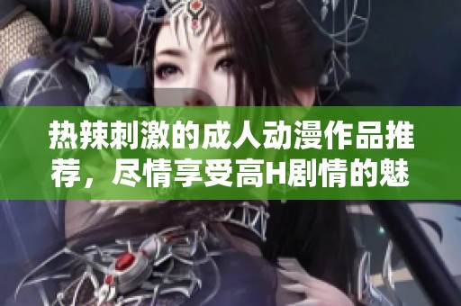 熱辣刺激的成人動漫作品推薦，盡情享受高H劇情的魅力