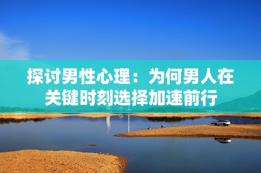 探討男性心理：為何男人在關(guān)鍵時(shí)刻選擇加速前行