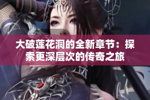 大破蓮花洞的全新章節(jié)：探索更深層次的傳奇之旅