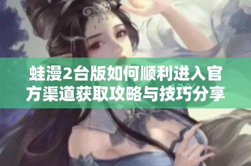 蛙漫2臺版如何順利進入官方渠道獲取攻略與技巧分享