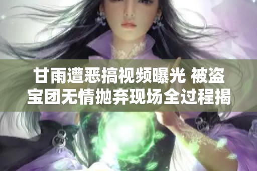 甘雨遭惡搞視頻曝光 被盜寶團無情拋棄現(xiàn)場全過程揭秘
