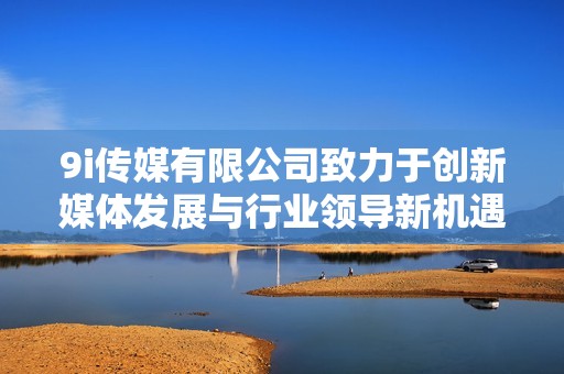 9i傳媒有限公司致力于創(chuàng)新媒體發(fā)展與行業(yè)領(lǐng)導(dǎo)新機(jī)遇