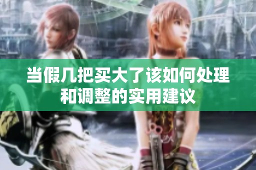 當(dāng)假幾把買大了該如何處理和調(diào)整的實(shí)用建議