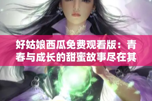 好姑娘西瓜免費(fèi)觀看版：青春與成長的甜蜜故事盡在其中