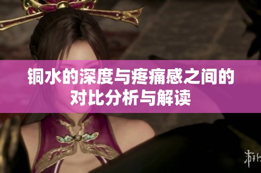 銅水的深度與疼痛感之間的對(duì)比分析與解讀