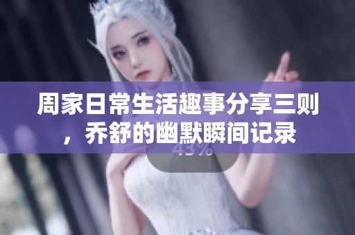 周家日常生活趣事分享三則，喬舒的幽默瞬間記錄