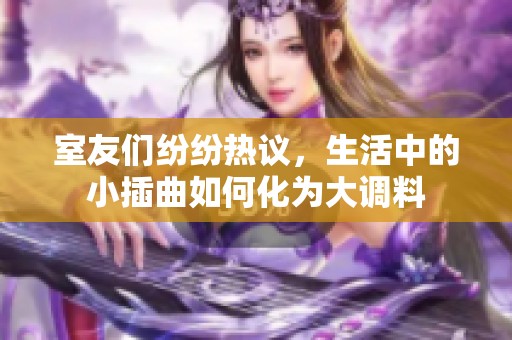 室友們紛紛熱議，生活中的小插曲如何化為大調料