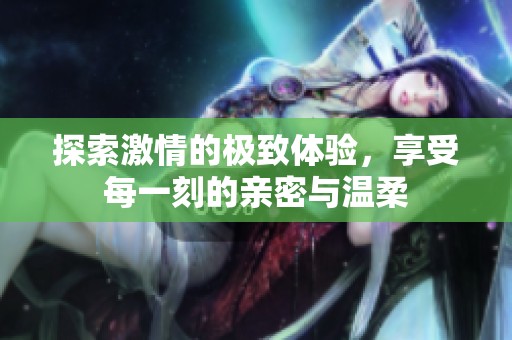 探索激情的極致體驗，享受每一刻的親密與溫柔