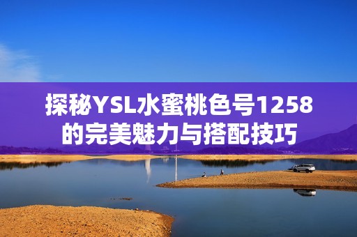 探秘YSL水蜜桃色號(hào)1258的完美魅力與搭配技巧