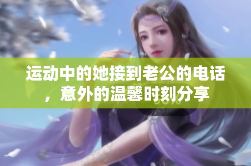 運(yùn)動(dòng)中的她接到老公的電話<div   id=