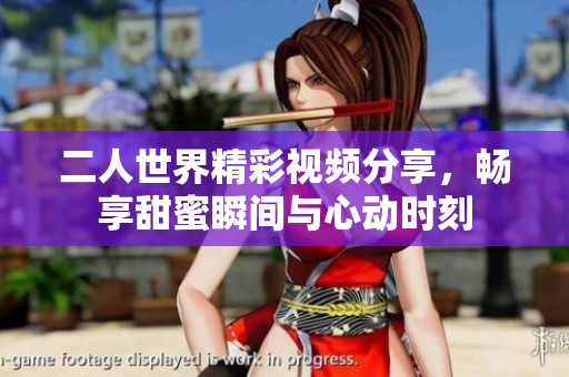 二人世界精彩視頻分享，暢享甜蜜瞬間與心動時刻