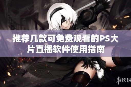 推薦幾款可免費觀看的PS大片直播軟件使用指南