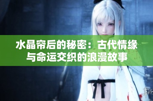 水晶簾后的秘密：古代情緣與命運(yùn)交織的浪漫故事