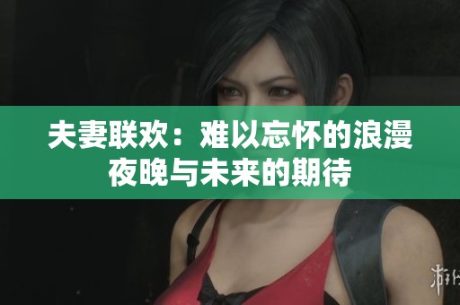 夫妻聯(lián)歡：難以忘懷的浪漫夜晚與未來的期待