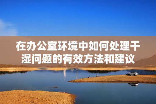 在辦公室環(huán)境中如何處理干濕問題的有效方法和建議