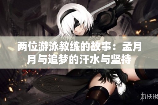 兩位游泳教練的故事：孟月月與追夢的汗水與堅持