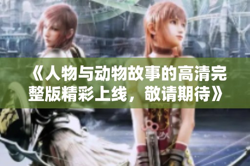 《人物與動(dòng)物故事的高清完整版精彩上線，敬請(qǐng)期待》