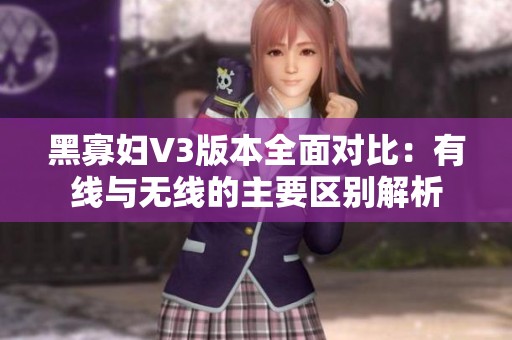 黑寡婦V3版本全面對比：有線與無線的主要區(qū)別解析