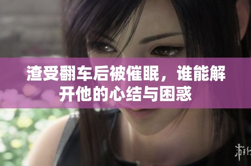 渣受翻車后被催眠，誰能解開他的心結(jié)與困惑