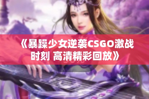 《暴躁少女逆襲CSGO激戰(zhàn)時(shí)刻 高清精彩回放》