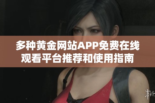 多種黃金網(wǎng)站APP免費在線觀看平臺推薦和使用指南