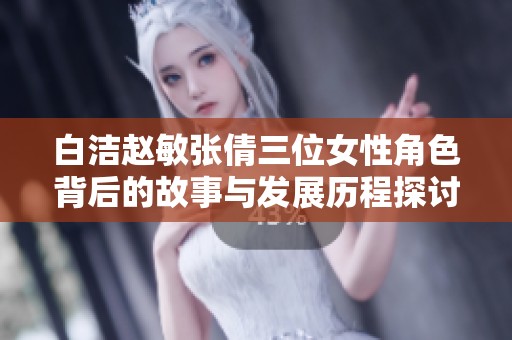 白潔趙敏張倩三位女性角色背后的故事與發(fā)展歷程探討