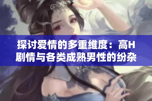 探討愛情的多重維度：高H劇情與各類成熟男性的紛雜關系