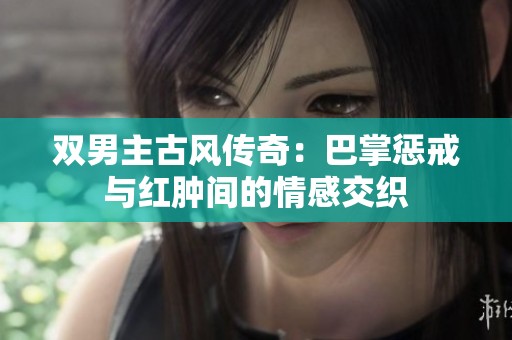 雙男主古風(fēng)傳奇：巴掌懲戒與紅腫間的情感交織