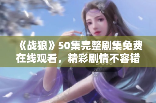 《戰(zhàn)狼》50集完整劇集免費(fèi)在線觀看，精彩劇情不容錯(cuò)過(guò)
