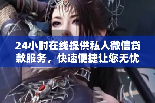 24小時(shí)在線提供私人微信貸款服務(wù)，快速便捷讓您無憂借款