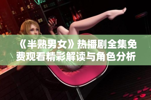 《半熟男女》熱播劇全集免費觀看精彩解讀與角色分析