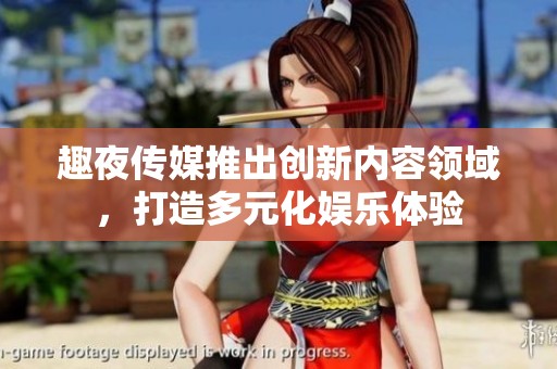 趣夜傳媒推出創(chuàng)新內容領域，打造多元化娛樂體驗