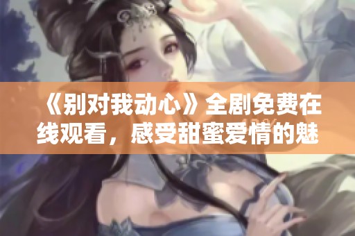 《別對我動心》全劇免費在線觀看，感受甜蜜愛情的魅力