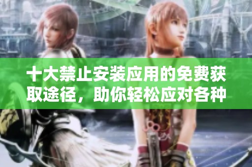 十大禁止安裝應(yīng)用的免費(fèi)獲取途徑，助你輕松應(yīng)對(duì)各種限制