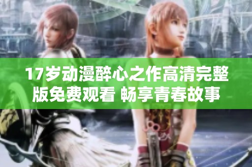 17歲動(dòng)漫醉心之作高清完整版免費(fèi)觀看 暢享青春故事