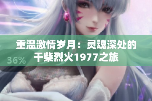 重溫激情歲月：靈魂深處的干柴烈火1977之旅