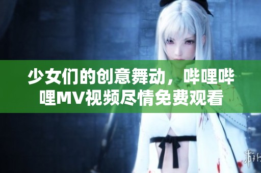 少女們的創(chuàng)意舞動，嗶哩嗶哩MV視頻盡情免費觀看