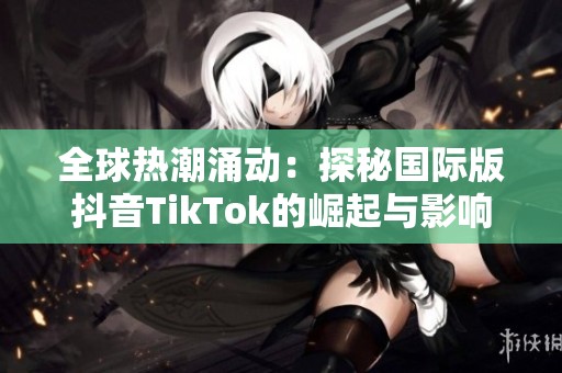 全球熱潮涌動(dòng)：探秘國(guó)際版抖音TikTok的崛起與影響力