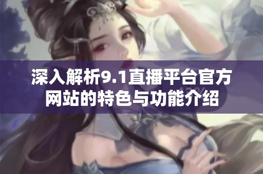 深入解析9.1直播平臺(tái)官方網(wǎng)站的特色與功能介紹