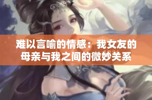 難以言喻的情感：我女友的母親與我之間的微妙關(guān)系