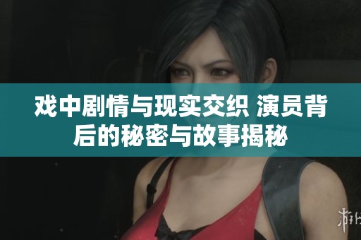 戲中劇情與現(xiàn)實交織 演員背后的秘密與故事揭秘