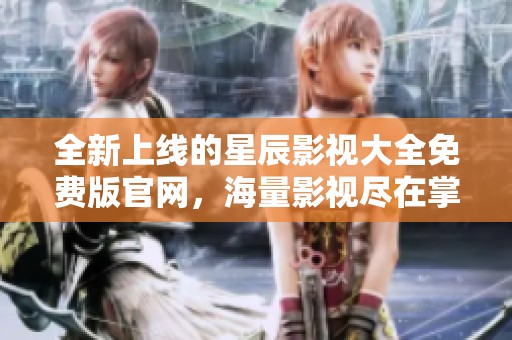 全新上線的星辰影視大全免費(fèi)版官網(wǎng)，海量影視盡在掌握