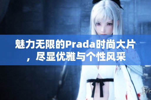 魅力無限的Prada時(shí)尚大片，盡顯優(yōu)雅與個(gè)性風(fēng)采