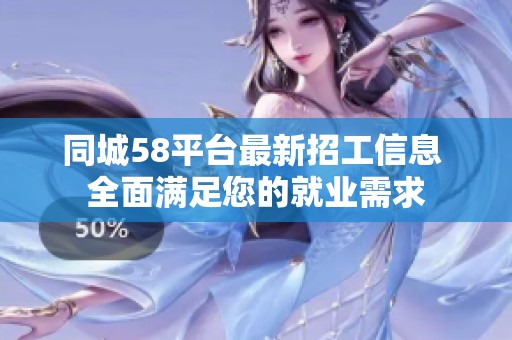 同城58平臺最新招工信息 全面滿足您的就業(yè)需求