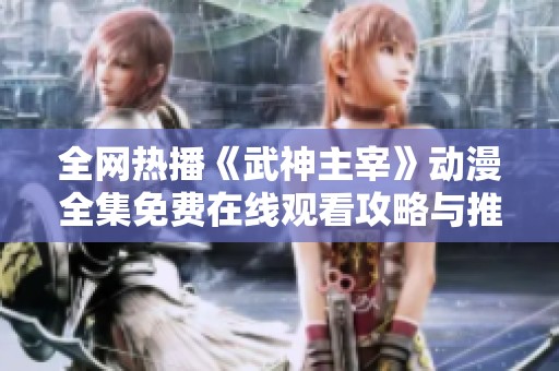 全網(wǎng)熱播《武神主宰》動(dòng)漫全集免費(fèi)在線觀看攻略與推薦
