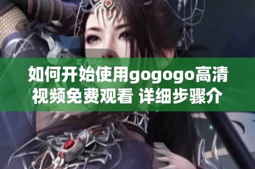 如何開始使用gogogo高清視頻免費觀看 詳細步驟介紹